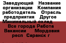 Заведующий › Название организации ­ Компания-работодатель › Отрасль предприятия ­ Другое › Минимальный оклад ­ 1 - Все города Работа » Вакансии   . Мордовия респ.,Саранск г.